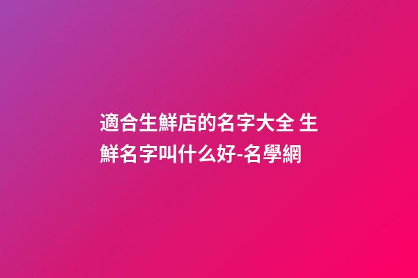 適合生鮮店的名字大全 生鮮名字叫什么好-名學網